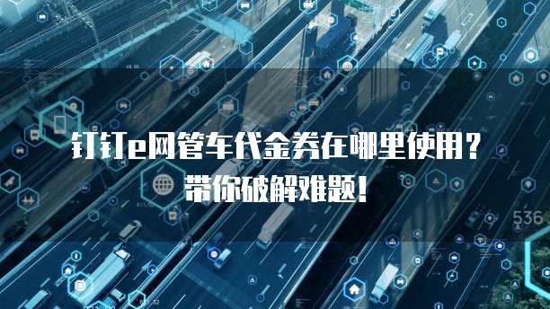 钉钉e网管车代金券在哪里使用?带你破解难题!
