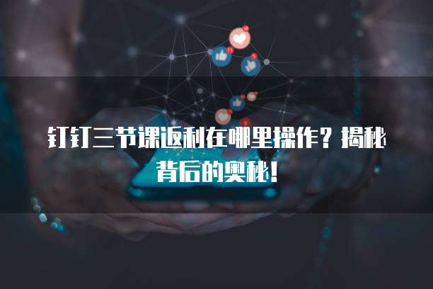 钉钉三节课返利在哪里操作?揭秘背后的奥秘!
