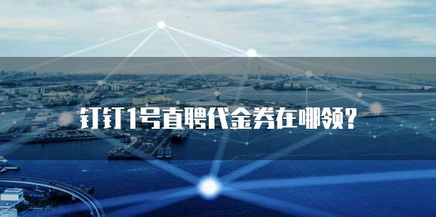 钉钉1号直聘代金券在哪领?