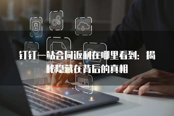 钉钉一站合同返利在哪里看到:揭秘隐藏在背后的真相