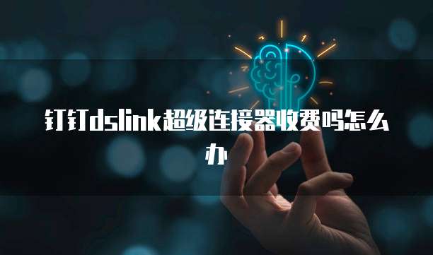 钉钉dslink超级连接器收费吗怎么办