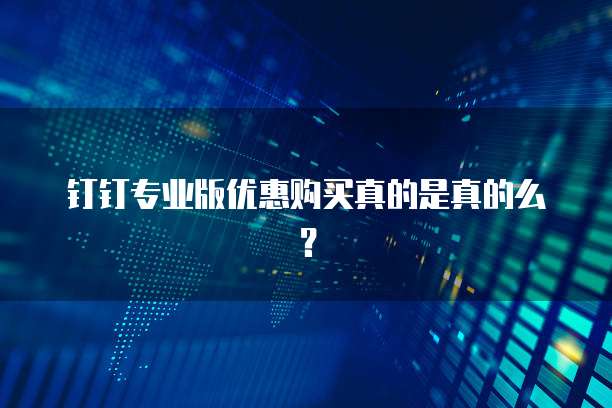 钉钉专业版优惠购买真的是真的么?