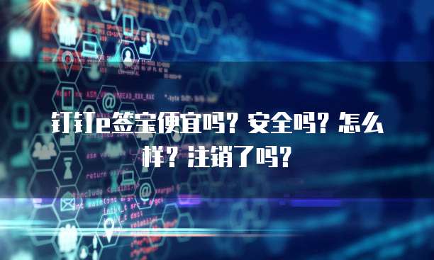 钉钉e签宝便宜吗?安全吗?怎么样?注销了吗?