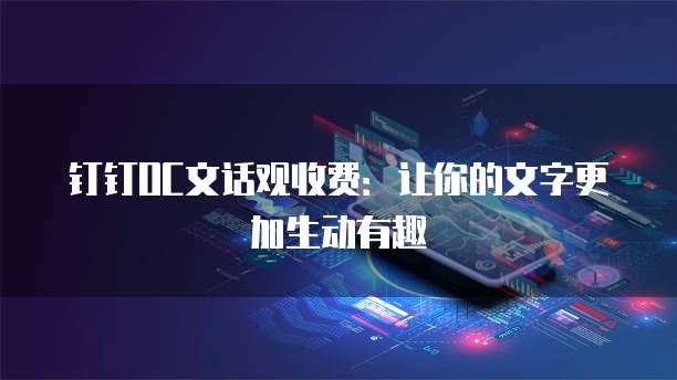 钉钉OC文话观收费:让你的文字更加生动有趣