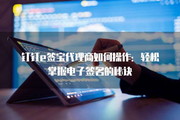 钉钉e签宝代理商如何操作:轻松掌握电子签名的秘诀