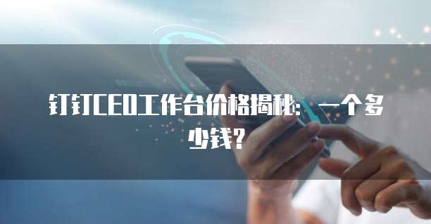 钉钉CEO工作台价格揭秘:一个多少钱?
