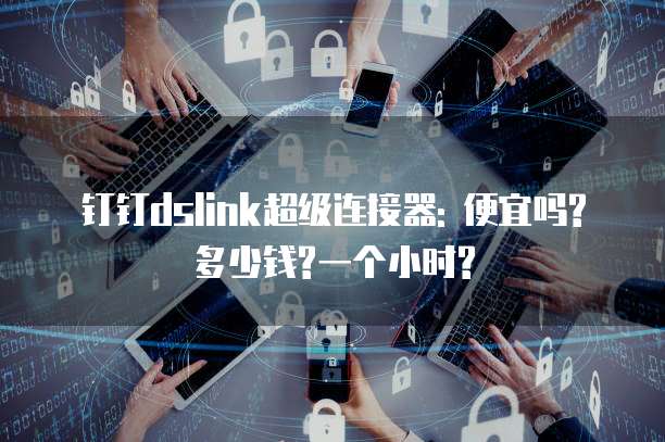 钉钉dslink超级连接器: 便宜吗?多少钱?一个小时?