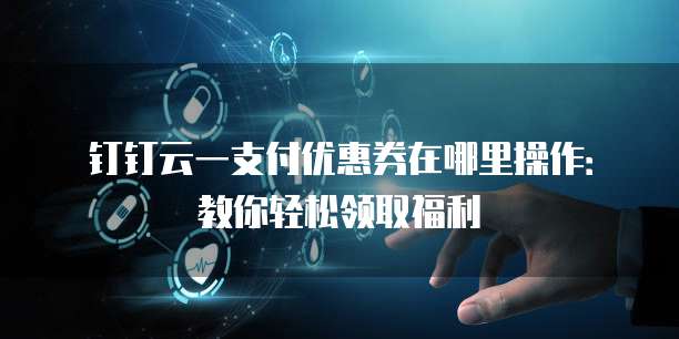 钉钉云一支付优惠券在哪里操作:教你轻松领取福利