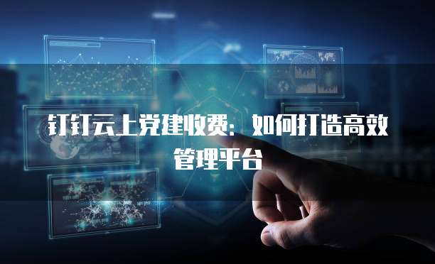 钉钉云上党建收费:如何打造高效管理平台