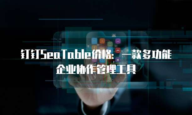 钉钉SeaTable价格:一款多功能企业协作管理工具