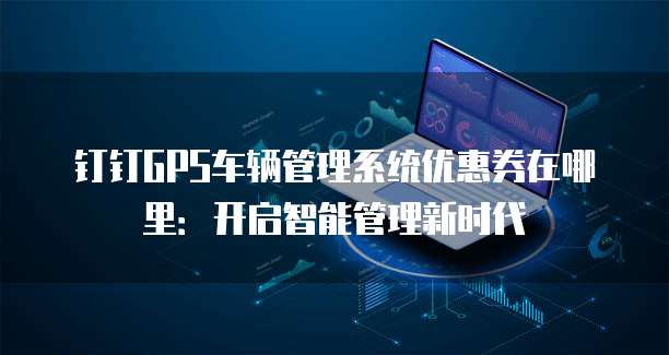 钉钉GPS车辆管理系统优惠券在哪里:开启智能管理新时代