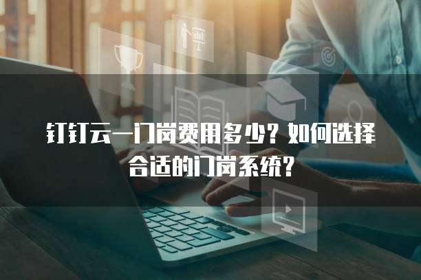 钉钉云一门岗费用多少?如何选择合适的门岗系统?