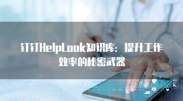 钉钉HelpLook知识库:提升工作效率的秘密武器