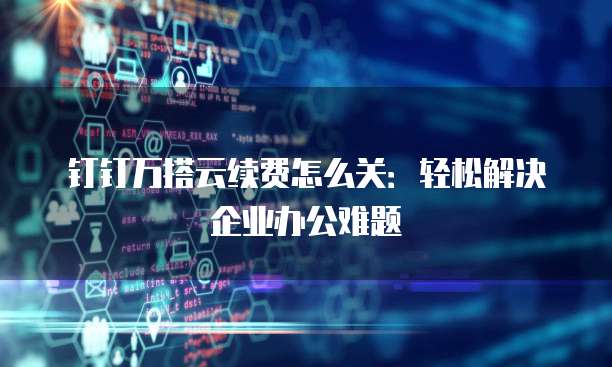 钉钉万搭云续费怎么关:轻松解决企业办公难题