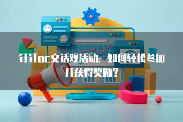 钉钉oc文话观活动:如何轻松参加并获得奖励?