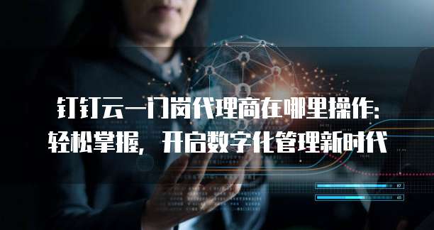 钉钉云一门岗代理商在哪里操作:轻松掌握,开启数字化管理新时代