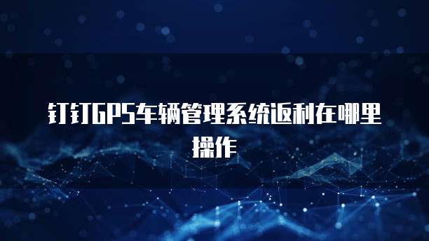 钉钉GPS车辆管理系统返利在哪里操作