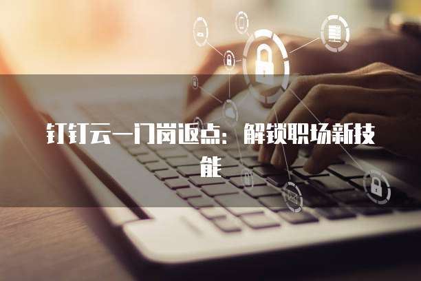 钉钉云一门岗返点:解锁职场新技能
