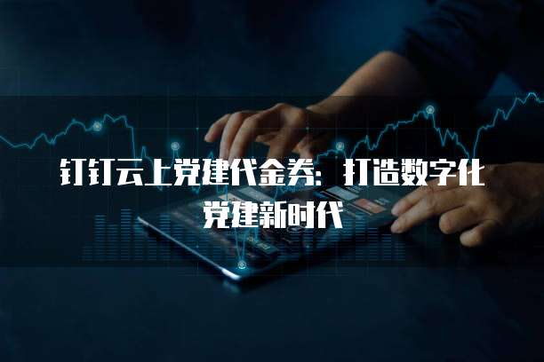 钉钉云上党建代金券:打造数字化党建新时代