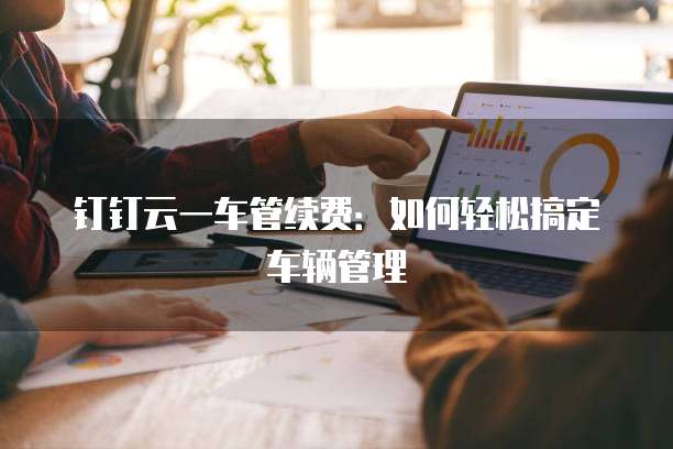 钉钉云一车管续费:如何轻松搞定车辆管理