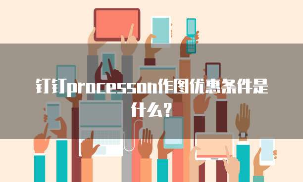钉钉processon作图优惠条件是什么?