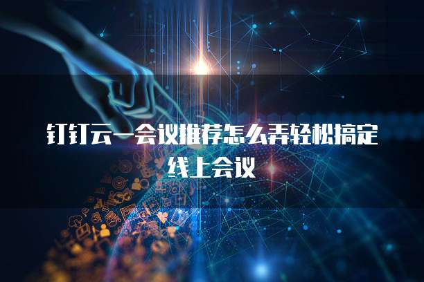 钉钉云一会议推荐怎么弄轻松搞定线上会议