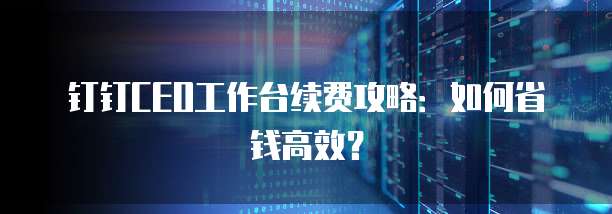 钉钉CEO工作台续费攻略:如何省钱高效?