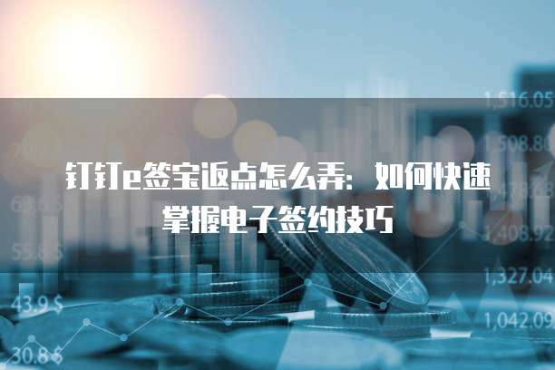 钉钉e签宝返点怎么弄:如何快速掌握电子签约技巧