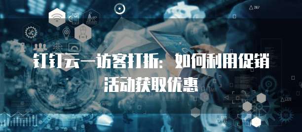 钉钉云一访客打折:如何利用促销活动获取优惠