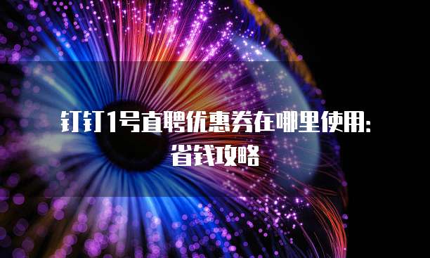 钉钉1号直聘优惠券在哪里使用：省钱攻略
