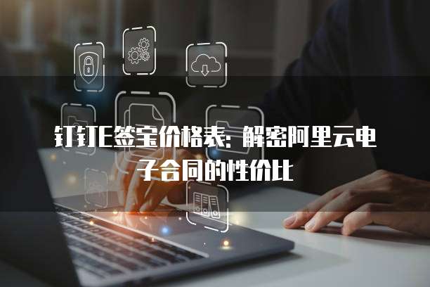钉钉E签宝价格表: 解密阿里云电子合同的性价比