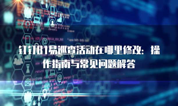 钉钉B1易巡查活动在哪里修改:操作指南与常见问题解答