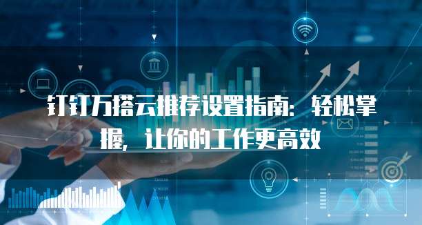 钉钉万搭云推荐设置指南:轻松掌握,让你的工作更高效