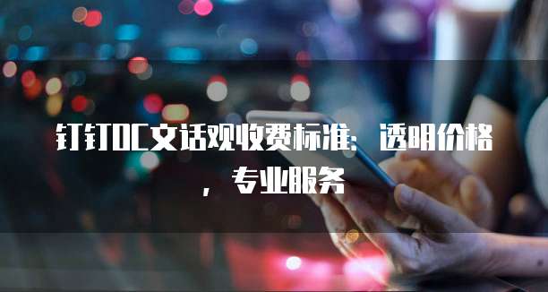 钉钉OC文话观收费标准:透明价格,专业服务