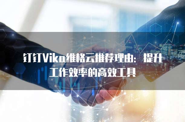 钉钉Vika维格云推荐理由:提升工作效率的高效工具