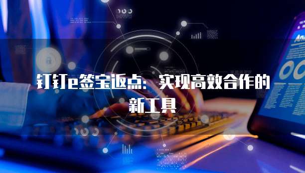 钉钉e签宝返点:实现高效合作的新工具