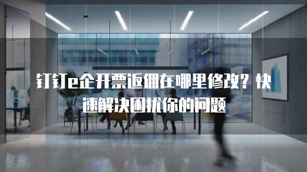 钉钉e企开票返佣在哪里修改?快速解决困扰你的问题