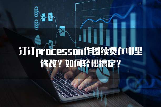 钉钉processon作图续费在哪里修改?如何轻松搞定?