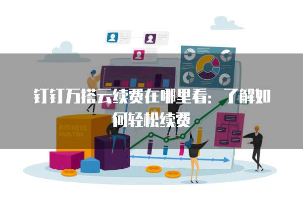 钉钉万搭云续费在哪里看:了解如何轻松续费