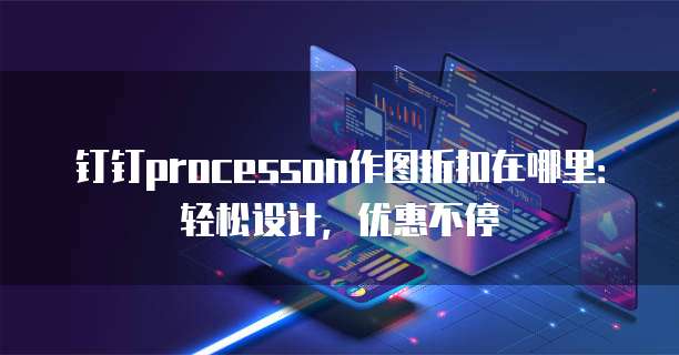 钉钉processon作图折扣在哪里:轻松设计,优惠不停