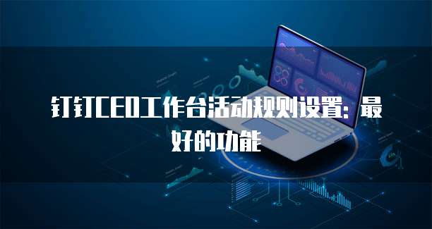 钉钉CEO工作台活动规则设置: 最好的功能