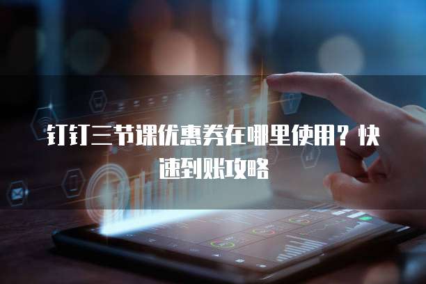 钉钉三节课优惠券在哪里使用?快速到账攻略