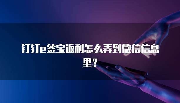 钉钉e签宝返利怎么弄到微信信息里?