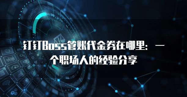 钉钉Boss管账代金券在哪里:一个职场人的经验分享