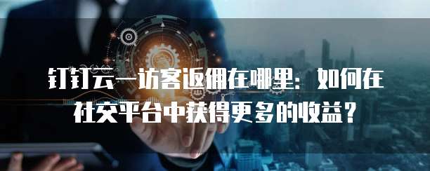钉钉云一访客返佣在哪里：如何在社交平台中获得更多的收益？