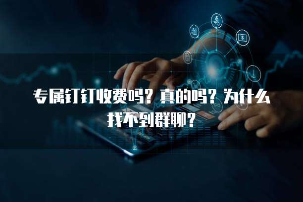 专属钉钉收费吗?真的吗?为什么找不到群聊?