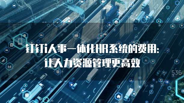 钉钉i人事一体化HR系统的费用:让人力资源管理更高效
