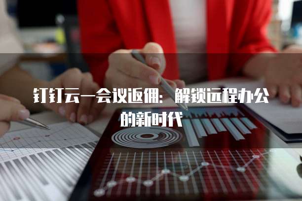 钉钉云一会议返佣：解锁远程办公的新时代