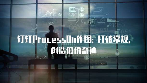 钉钉ProcessOn作图: 打破常规,创造低价奇迹