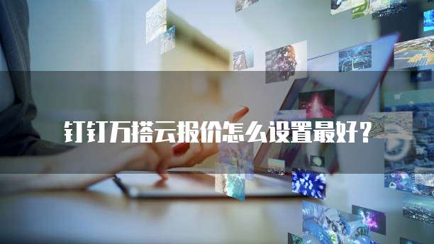 钉钉万搭云报价怎么设置最好?